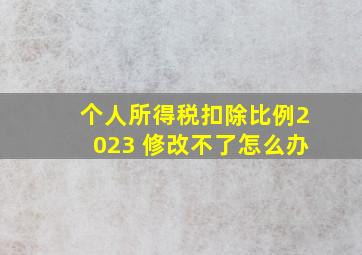 个人所得税扣除比例2023 修改不了怎么办